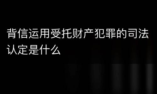 背信运用受托财产犯罪的司法认定是什么