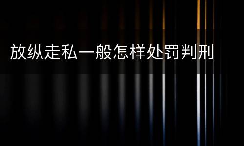 放纵走私一般怎样处罚判刑