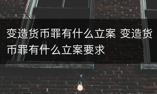 变造货币罪有什么立案 变造货币罪有什么立案要求