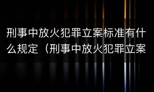 刑事中放火犯罪立案标准有什么规定（刑事中放火犯罪立案标准有什么规定嘛）