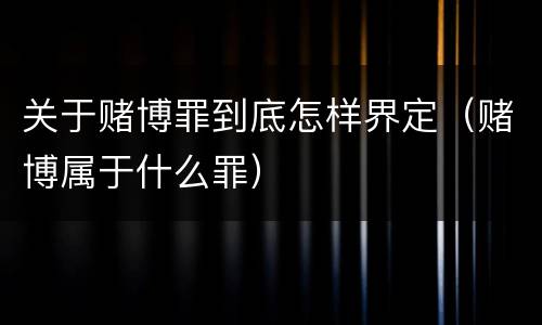 关于赌博罪到底怎样界定(赌博属于什么罪)
