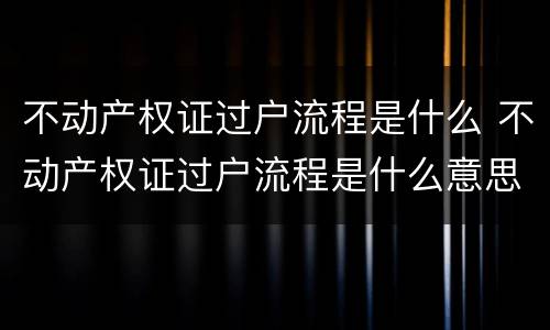 不动产权证过户流程是什么 不动产权证过户流程是什么意思