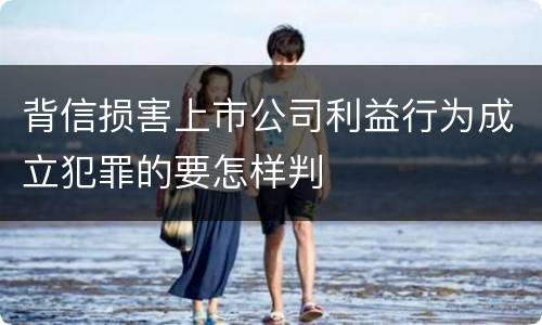 背信损害上市公司利益行为成立犯罪的要怎样判