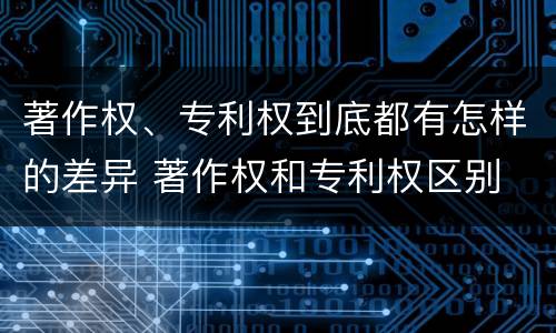 著作权、专利权到底都有怎样的差异 著作权和专利权区别