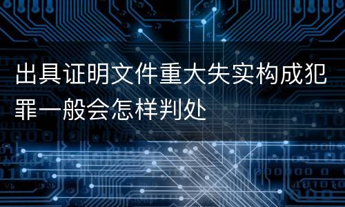 出具证明文件重大失实构成犯罪一般会怎样判处
