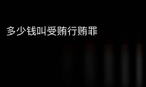 多少钱叫受贿行贿罪