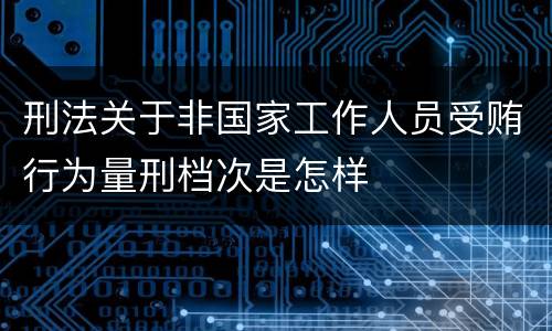 刑法关于非国家工作人员受贿行为量刑档次是怎样