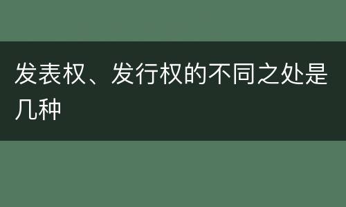 发表权、发行权的不同之处是几种