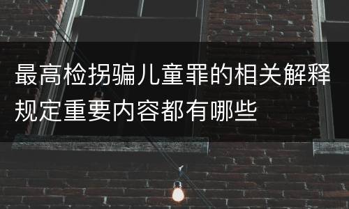 最高检拐骗儿童罪的相关解释规定重要内容都有哪些