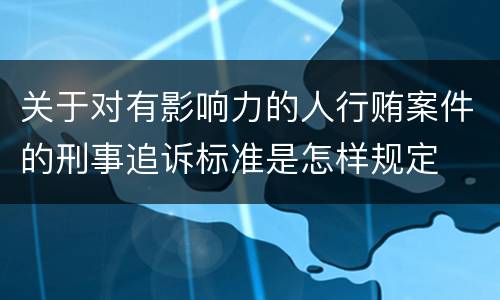 关于对有影响力的人行贿案件的刑事追诉标准是怎样规定