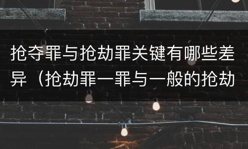 抢夺罪与抢劫罪关键有哪些差异（抢劫罪一罪与一般的抢劫罪区别）