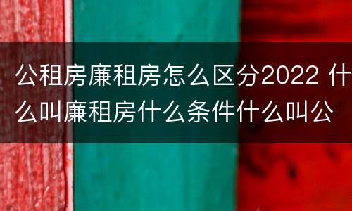 公租房廉租房怎么区分2022 什么叫廉租房什么条件什么叫公租房