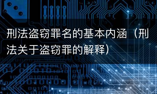 刑法盗窃罪名的基本内涵（刑法关于盗窃罪的解释）