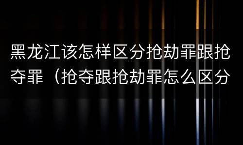 黑龙江该怎样区分抢劫罪跟抢夺罪(抢夺跟抢劫罪怎么区分)