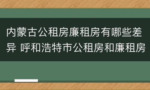 内蒙古公租房廉租房有哪些差异 呼和浩特市公租房和廉租房的区别