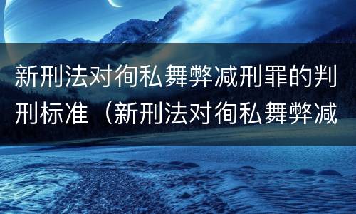 新刑法对徇私舞弊减刑罪的判刑标准（新刑法对徇私舞弊减刑罪的判刑标准是什么）