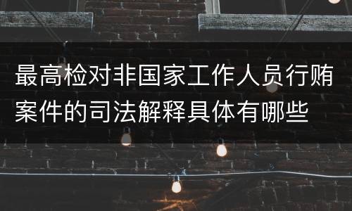 最高检对非国家工作人员行贿案件的司法解释具体有哪些