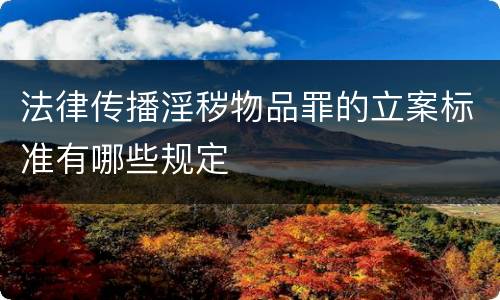 法律传播淫秽物品罪的立案标准有哪些规定