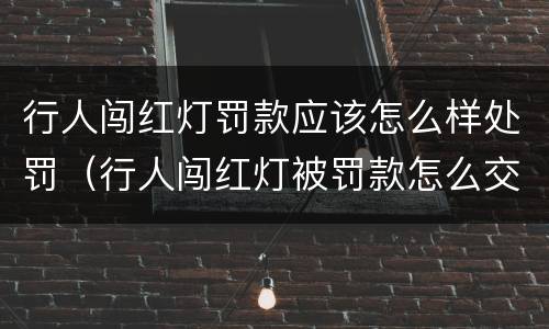行人闯红灯罚款应该怎么样处罚（行人闯红灯被罚款怎么交）