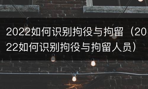 2022如何识别拘役与拘留（2022如何识别拘役与拘留人员）