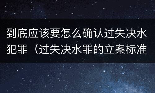 到底应该要怎么确认过失决水犯罪（过失决水罪的立案标准）