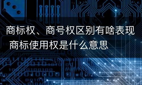 商标权、商号权区别有啥表现 商标使用权是什么意思
