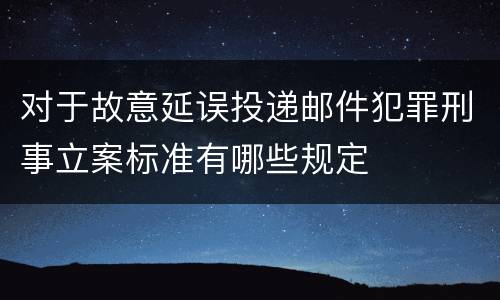 对于故意延误投递邮件犯罪刑事立案标准有哪些规定