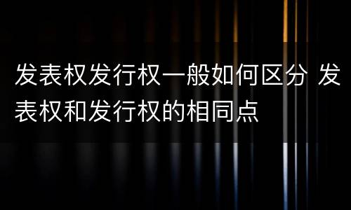 发表权发行权一般如何区分 发表权和发行权的相同点