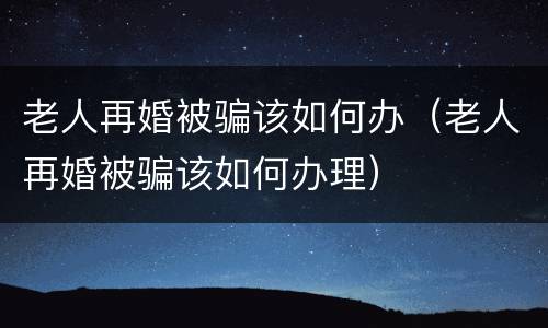 老人再婚被骗该如何办（老人再婚被骗该如何办理）