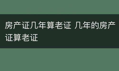 房产证几年算老证 几年的房产证算老证