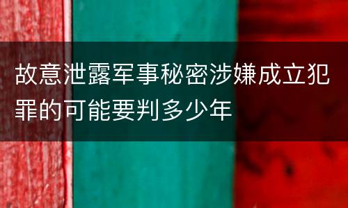 故意泄露军事秘密涉嫌成立犯罪的可能要判多少年