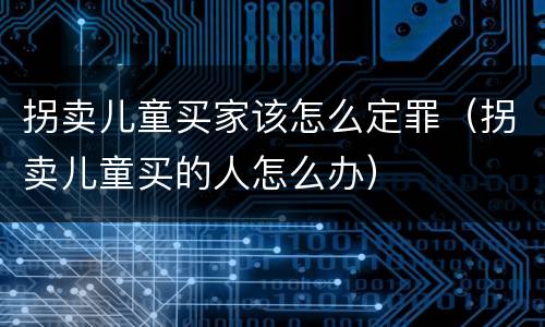 拐卖儿童买家该怎么定罪（拐卖儿童买的人怎么办）