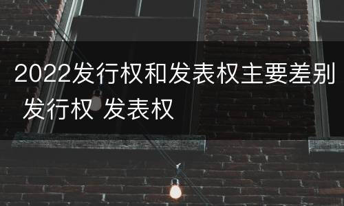 2022发行权和发表权主要差别 发行权 发表权