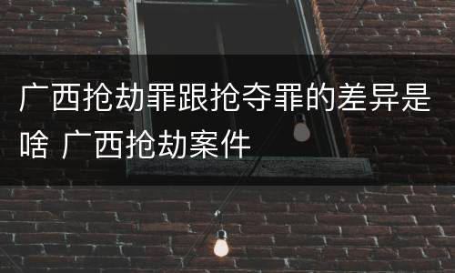 广西抢劫罪跟抢夺罪的差异是啥 广西抢劫案件