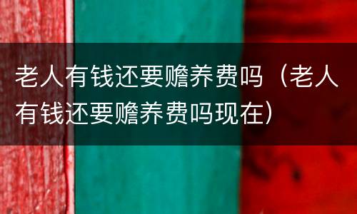 老人有钱还要赡养费吗（老人有钱还要赡养费吗现在）