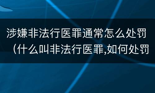 涉嫌非法行医罪通常怎么处罚（什么叫非法行医罪,如何处罚非法行医）