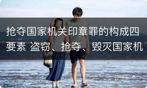 抢夺国家机关印章罪的构成四要素 盗窃、抢夺、毁灭国家机关公文、证件、印章罪