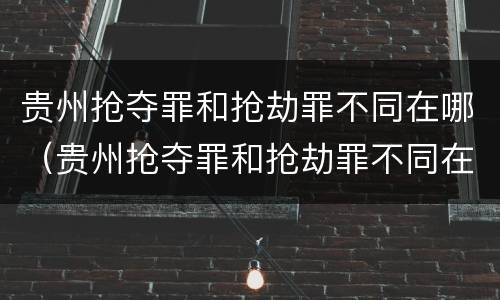 贵州抢夺罪和抢劫罪不同在哪（贵州抢夺罪和抢劫罪不同在哪里）