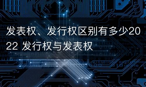 发表权、发行权区别有多少2022 发行权与发表权