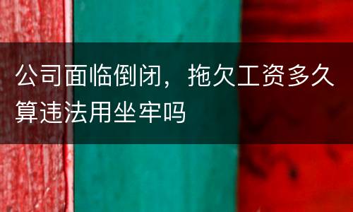 公司面临倒闭,拖欠工资多久算违法用坐牢吗