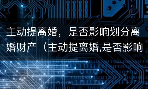 主动提离婚，是否影响划分离婚财产（主动提离婚,是否影响划分离婚财产呢）