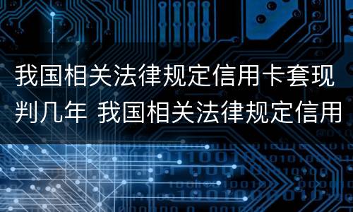 我国相关法律规定信用卡套现判几年 我国相关法律规定信用卡套现判几年刑期