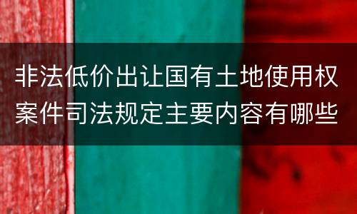 非法低价出让国有土地使用权案件司法规定主要内容有哪些