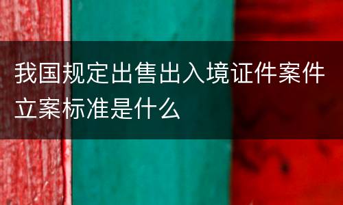 我国规定出售出入境证件案件立案标准是什么