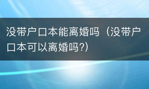 没带户口本能离婚吗（没带户口本可以离婚吗?）