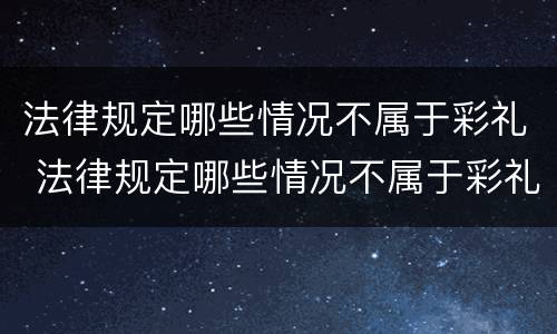 法律规定哪些情况不属于彩礼 法律规定哪些情况不属于彩礼费用