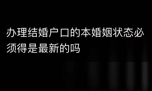 办理结婚户口的本婚姻状态必须得是最新的吗