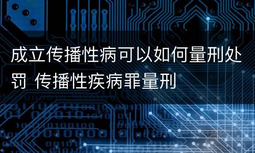 成立传播性病可以如何量刑处罚 传播性疾病罪量刑