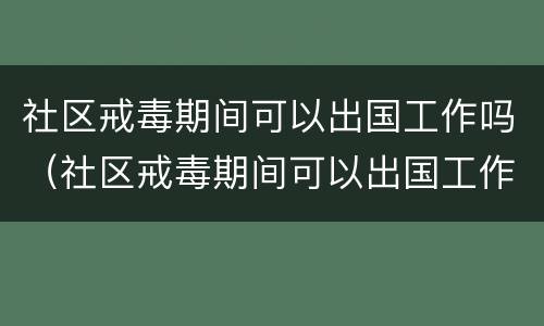 社区戒毒期间可以出国工作吗（社区戒毒期间可以出国工作吗现在）
