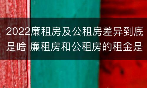 2022廉租房及公租房差异到底是啥 廉租房和公租房的租金是多少
